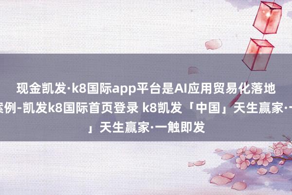现金凯发·k8国际app平台是AI应用贸易化落地的践诺案例-凯发k8国际首页登录 k8凯发「中国」天