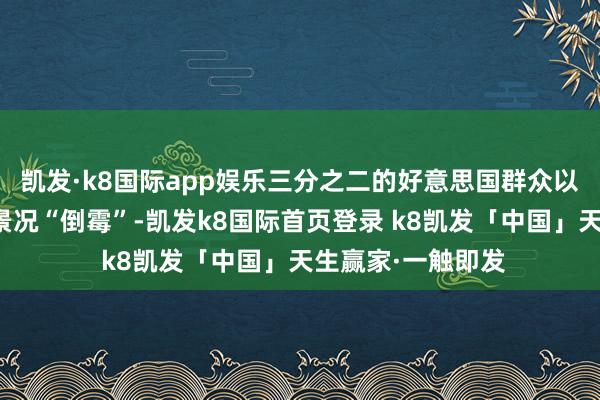 凯发·k8国际app娱乐三分之二的好意思国群众以为目下该国经济景况“倒霉”-凯发k8国际首页登录 k8凯发「中国」天生赢家·一触即发