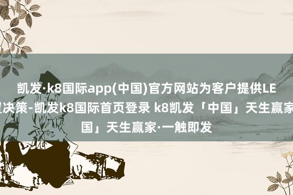 凯发·k8国际app(中国)官方网站为客户提供LED居品措置决策-凯发k8国际首页登录 k8凯发「中国」天生赢家·一触即发