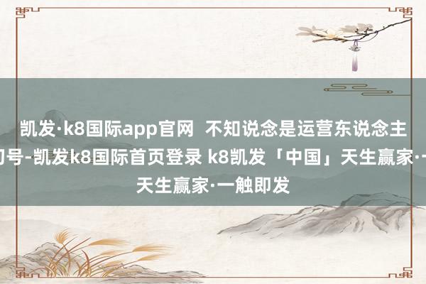 凯发·k8国际app官网  不知说念是运营东说念主员健忘切号-凯发k8国际首页登录 k8凯发「中国」天生赢家·一触即发
