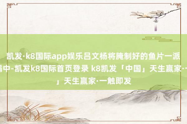 凯发·k8国际app娱乐吕文杨将腌制好的鱼片一派片放入锅中-凯发k8国际首页登录 k8凯发「中国」天生赢家·一触即发
