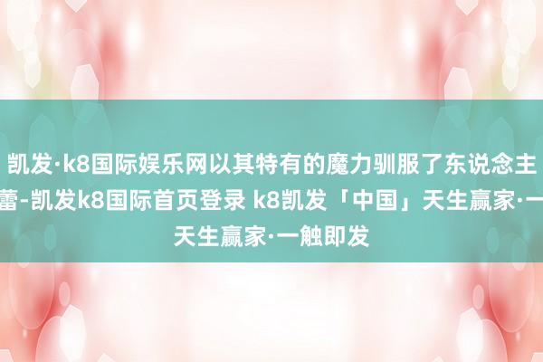 凯发·k8国际娱乐网以其特有的魔力驯服了东说念主们的味蕾-凯发k8国际首页登录 k8凯发「中国」天生赢家·一触即发