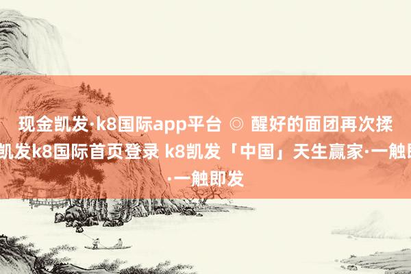 现金凯发·k8国际app平台 ◎ 醒好的面团再次揉匀-凯发k8国际首页登录 k8凯发「中国」天生赢家·一触即发