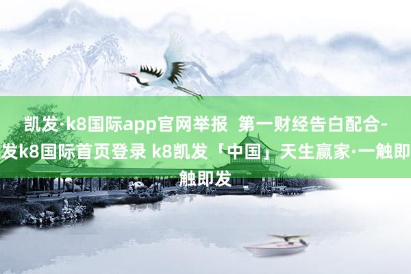 凯发·k8国际app官网举报  第一财经告白配合-凯发k8国际首页登录 k8凯发「中国」天生赢家·一触即发