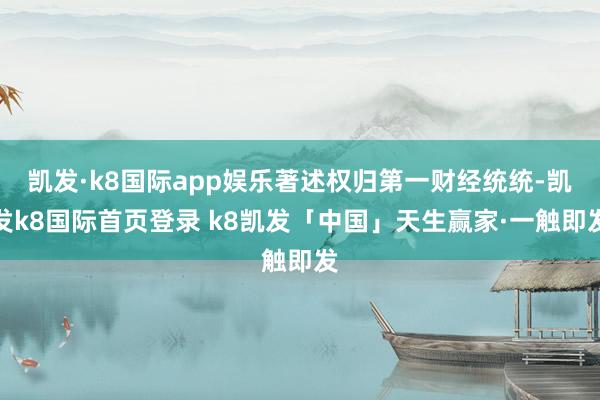 凯发·k8国际app娱乐著述权归第一财经统统-凯发k8国际首页登录 k8凯发「中国」天生赢家·一触即发