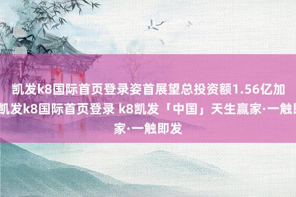 凯发k8国际首页登录姿首展望总投资额1.56亿加元-凯发k8国际首页登录 k8凯发「中国」天生赢家·一触即发