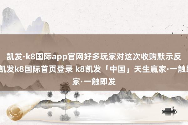 凯发·k8国际app官网好多玩家对这次收购默示反对-凯发k8国际首页登录 k8凯发「中国」天生赢家·一触即发