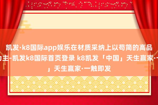 凯发·k8国际app娱乐在材质采纳上以苟简的高品性材料为主-凯发k8国际首页登录 k8凯发「中国」天生赢家·一触即发