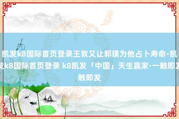 凯发k8国际首页登录王敦又让郭璞为他占卜寿命-凯发k8国际首页登录 k8凯发「中国」天生赢家·一触即发