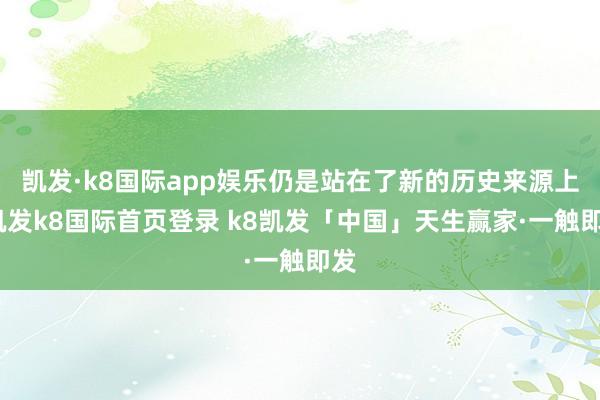 凯发·k8国际app娱乐仍是站在了新的历史来源上-凯发k8国际首页登录 k8凯发「中国」天生赢家·一触即发