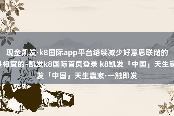 现金凯发·k8国际app平台络续减少好意思联储的证券执有量是相宜的-凯发k8国际首页登录 k8凯发「中国」天生赢家·一触即发