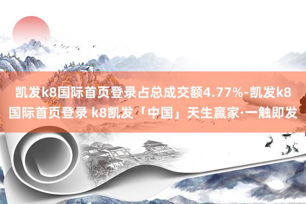 凯发k8国际首页登录占总成交额4.77%-凯发k8国际首页登录 k8凯发「中国」天生赢家·一触即发