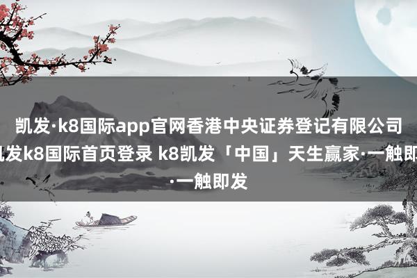 凯发·k8国际app官网香港中央证券登记有限公司-凯发k8国际首页登录 k8凯发「中国」天生赢家·一触即发