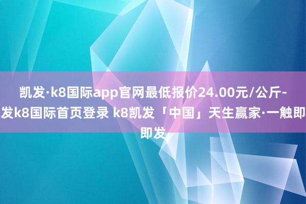 凯发·k8国际app官网最低报价24.00元/公斤-凯发k8国际首页登录 k8凯发「中国」天生赢家·一触即发