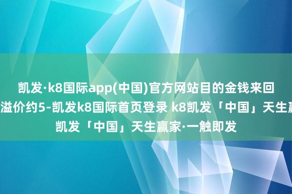 凯发·k8国际app(中国)官方网站目的金钱来回价钱较账面值溢价约5-凯发k8国际首页登录 k8凯发「中国」天生赢家·一触即发