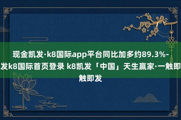 现金凯发·k8国际app平台同比加多约89.3%-凯发k8国际首页登录 k8凯发「中国」天生赢家·一触即发