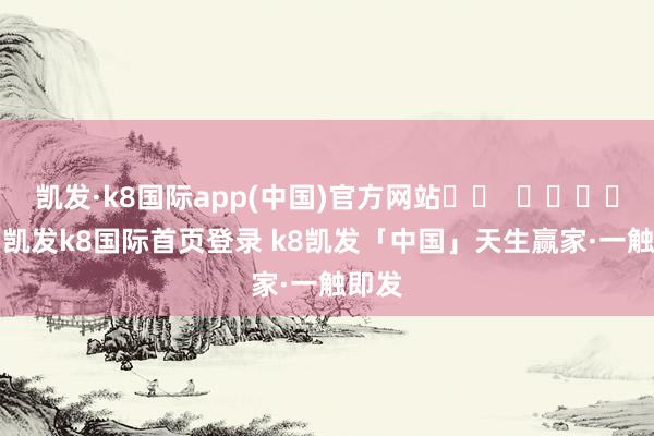 凯发·k8国际app(中国)官方网站		  					  -凯发k8国际首页登录 k8凯发「中国」天生赢家·一触即发