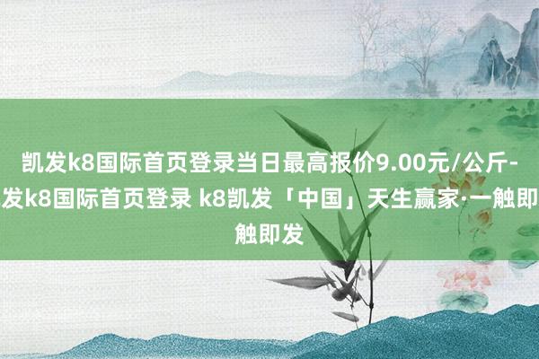 凯发k8国际首页登录当日最高报价9.00元/公斤-凯发k8国际首页登录 k8凯发「中国」天生赢家·一触即发
