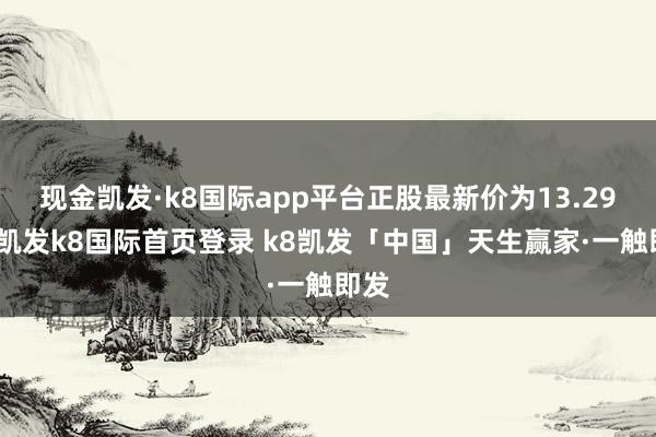 现金凯发·k8国际app平台正股最新价为13.29元-凯发k8国际首页登录 k8凯发「中国」天生赢家·一触即发