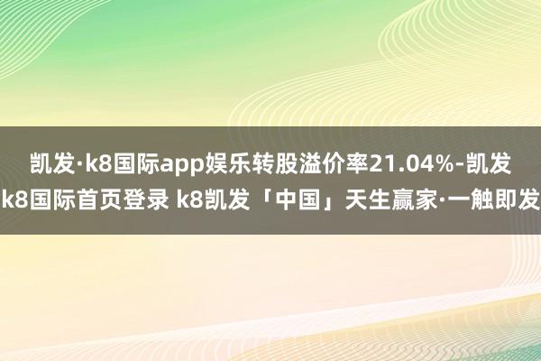 凯发·k8国际app娱乐转股溢价率21.04%-凯发k8国际首页登录 k8凯发「中国」天生赢家·一触即发