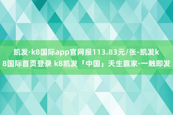凯发·k8国际app官网报113.83元/张-凯发k8国际首页登录 k8凯发「中国」天生赢家·一触即发