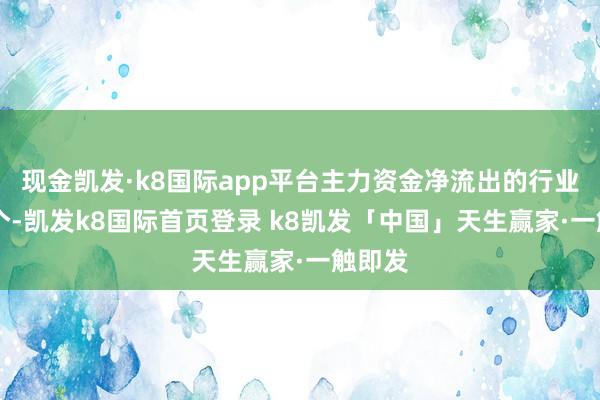 现金凯发·k8国际app平台主力资金净流出的行业有21个-凯发k8国际首页登录 k8凯发「中国」天生赢家·一触即发