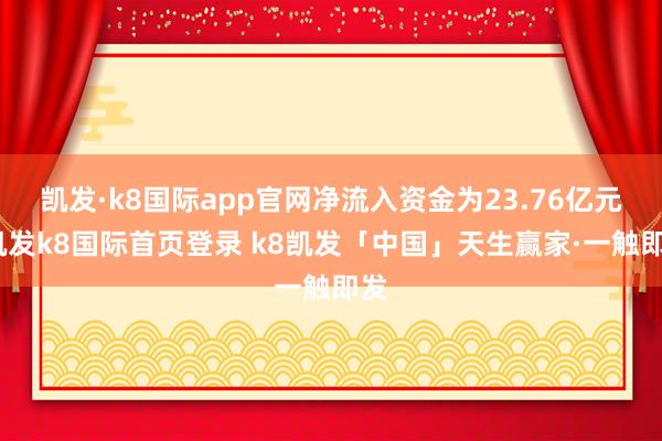 凯发·k8国际app官网净流入资金为23.76亿元-凯发k8国际首页登录 k8凯发「中国」天生赢家·一触即发