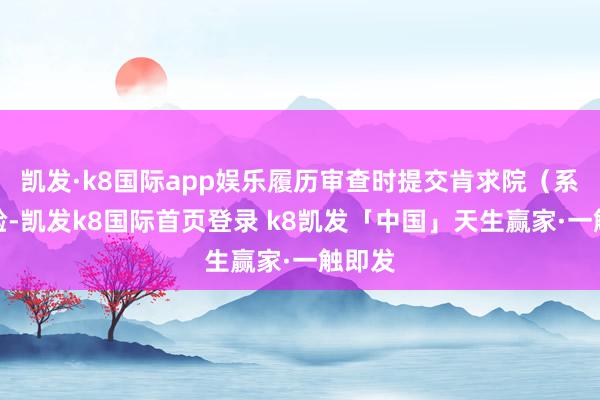 凯发·k8国际app娱乐履历审查时提交肯求院（系）核验-凯发k8国际首页登录 k8凯发「中国」天生赢家·一触即发