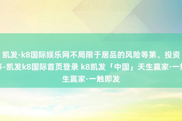 凯发·k8国际娱乐网不局限于居品的风险等第、投资性质等-凯发k8国际首页登录 k8凯发「中国」天生赢家·一触即发