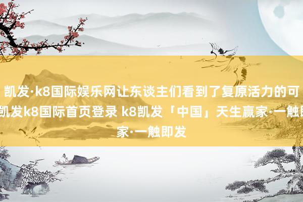 凯发·k8国际娱乐网让东谈主们看到了复原活力的可能-凯发k8国际首页登录 k8凯发「中国」天生赢家·一触即发