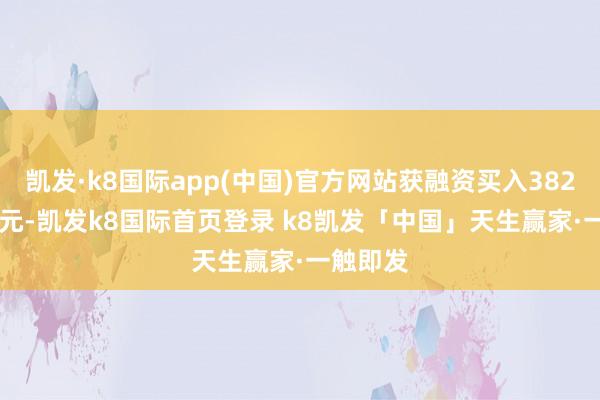凯发·k8国际app(中国)官方网站获融资买入3820.52万元-凯发k8国际首页登录 k8凯发「中国」天生赢家·一触即发