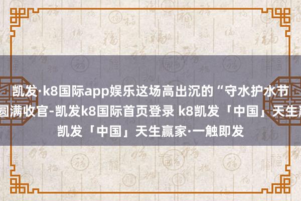 凯发·k8国际app娱乐这场高出沉的“守水护水节水”死力行径圆满收官-凯发k8国际首页登录 k8凯发「中国」天生赢家·一触即发