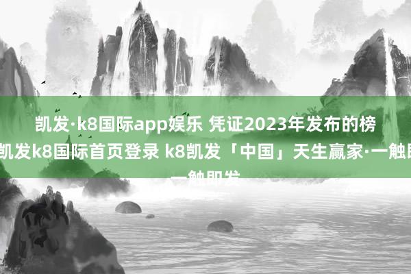 凯发·k8国际app娱乐 　　凭证2023年发布的榜单-凯发k8国际首页登录 k8凯发「中国」天生赢家·一触即发