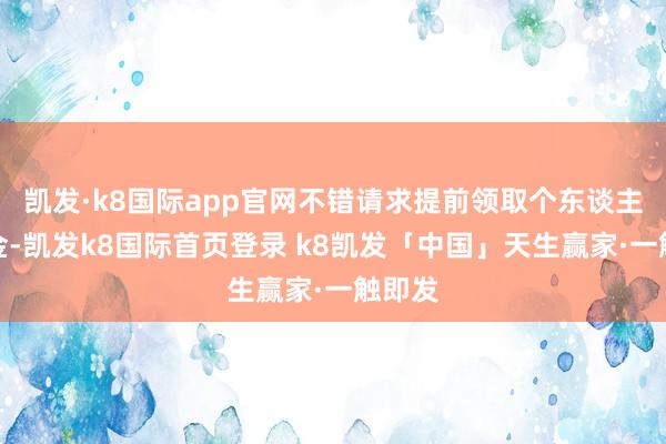 凯发·k8国际app官网不错请求提前领取个东谈主待业金-凯发k8国际首页登录 k8凯发「中国」天生赢家·一触即发