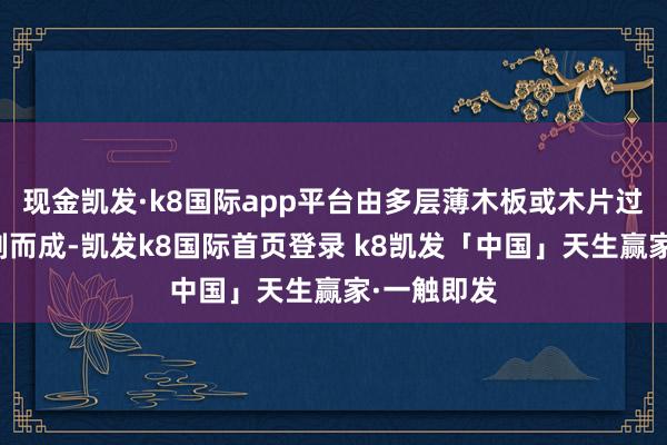 现金凯发·k8国际app平台由多层薄木板或木片过程胶合压制而成-凯发k8国际首页登录 k8凯发「中国」天生赢家·一触即发