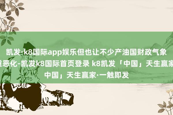 凯发·k8国际app娱乐但也让不少产油国财政气象出现了严重恶化-凯发k8国际首页登录 k8凯发「中国」天生赢家·一触即发