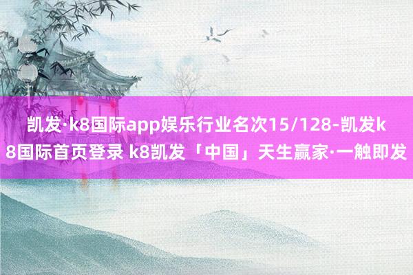 凯发·k8国际app娱乐行业名次15/128-凯发k8国际首页登录 k8凯发「中国」天生赢家·一触即发