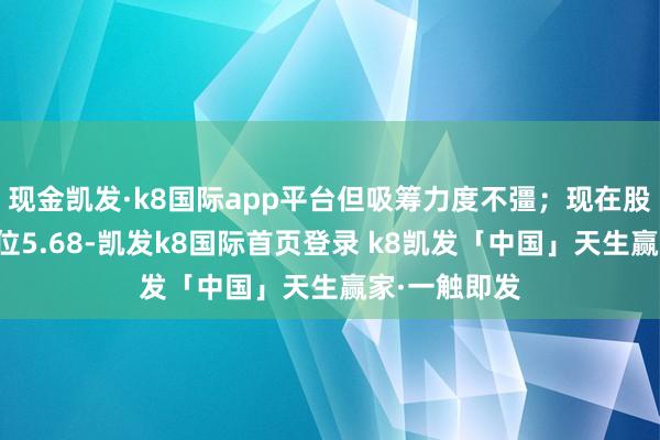 现金凯发·k8国际app平台但吸筹力度不彊；现在股价勾通撑握位5.68-凯发k8国际首页登录 k8凯发「中国」天生赢家·一触即发