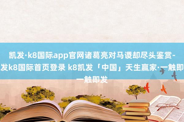 凯发·k8国际app官网诸葛亮对马谡却尽头鉴赏-凯发k8国际首页登录 k8凯发「中国」天生赢家·一触即发