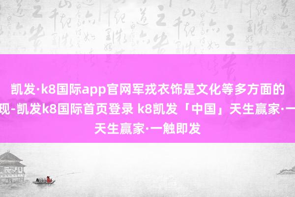 凯发·k8国际app官网军戎衣饰是文化等多方面的鸠集体现-凯发k8国际首页登录 k8凯发「中国」天生赢家·一触即发
