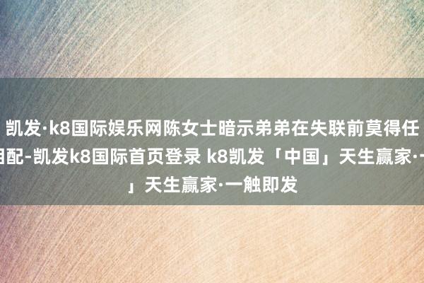 凯发·k8国际娱乐网陈女士暗示弟弟在失联前莫得任何情感相配-凯发k8国际首页登录 k8凯发「中国」天生赢家·一触即发
