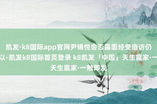 凯发·k8国际app官网尹锡悦会否露面经受造访仍不知所以-凯发k8国际首页登录 k8凯发「中国」天生赢家·一触即发