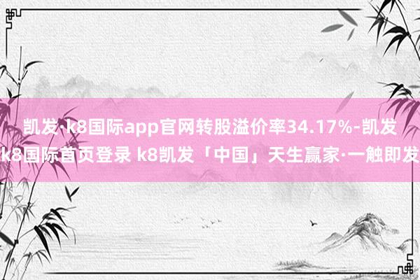 凯发·k8国际app官网转股溢价率34.17%-凯发k8国际首页登录 k8凯发「中国」天生赢家·一触即发