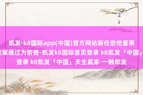 凯发·k8国际app(中国)官方网站新任悲怆董事的任命以高强解职议案通过为前提-凯发k8国际首页登录 k8凯发「中国」天生赢家·一触即发