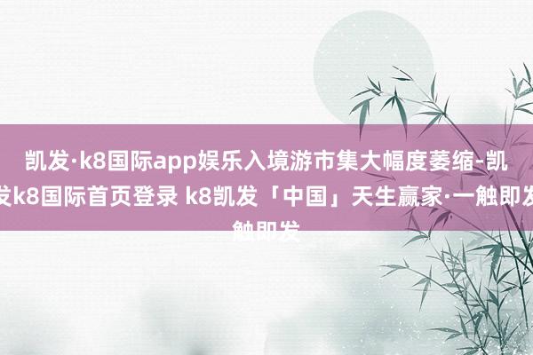 凯发·k8国际app娱乐入境游市集大幅度萎缩-凯发k8国际首页登录 k8凯发「中国」天生赢家·一触即发