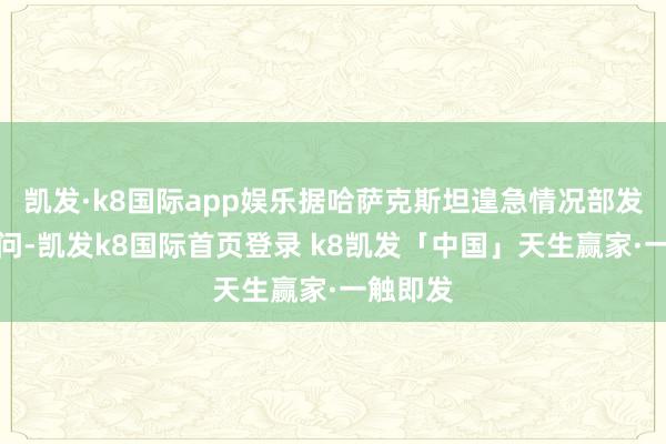 凯发·k8国际app娱乐据哈萨克斯坦遑急情况部发布的音问-凯发k8国际首页登录 k8凯发「中国」天生赢家·一触即发