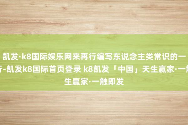 凯发·k8国际娱乐网来再行编写东说念主类常识的一皆执行-凯发k8国际首页登录 k8凯发「中国」天生赢家·一触即发