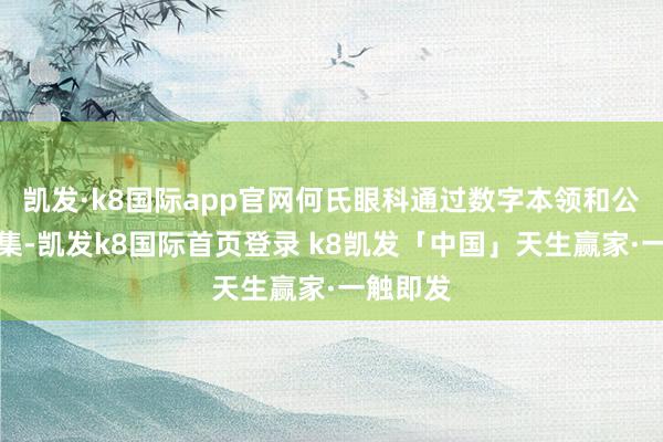 凯发·k8国际app官网何氏眼科通过数字本领和公益相蚁集-凯发k8国际首页登录 k8凯发「中国」天生赢家·一触即发