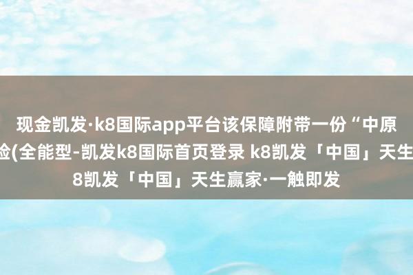 现金凯发·k8国际app平台该保障附带一份“中原金管家毕生寿险(全能型-凯发k8国际首页登录 k8凯发「中国」天生赢家·一触即发