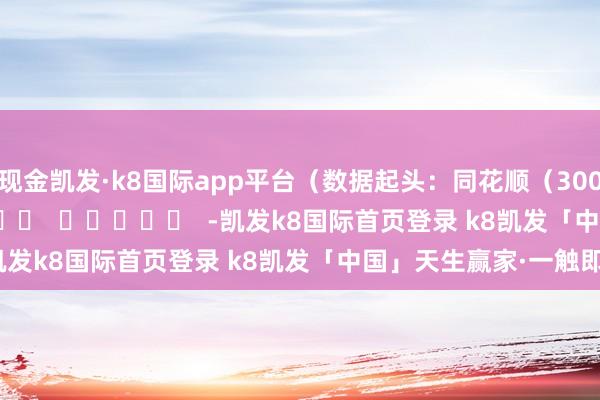 现金凯发·k8国际app平台（数据起头：同花顺（300033）iFinD）      		  					  -凯发k8国际首页登录 k8凯发「中国」天生赢家·一触即发